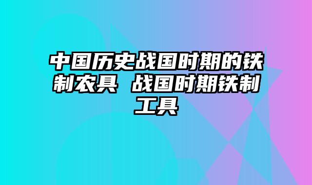 中国历史战国时期的铁制农具 战国时期铁制工具