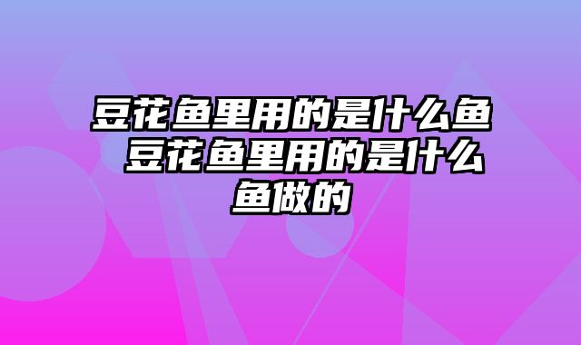 豆花鱼里用的是什么鱼 豆花鱼里用的是什么鱼做的