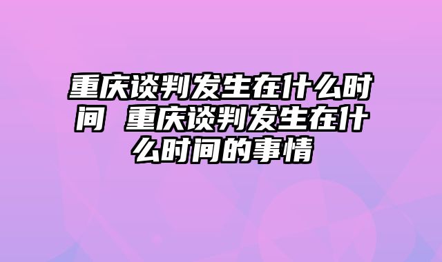 重庆谈判发生在什么时间 重庆谈判发生在什么时间的事情