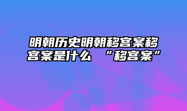 明朝历史明朝移宫案移宫案是什么 “移宫案”