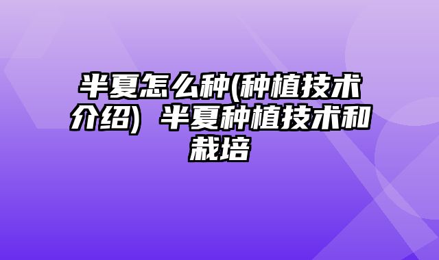 半夏怎么种(种植技术介绍) 半夏种植技术和栽培