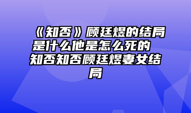 《知否》顾廷煜的结局是什么他是怎么死的 知否知否顾廷煜妻女结局