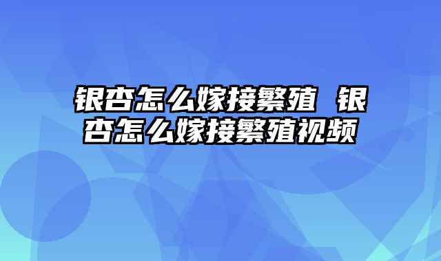 银杏怎么嫁接繁殖 银杏怎么嫁接繁殖视频