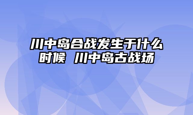 川中岛合战发生于什么时候 川中岛古战场 