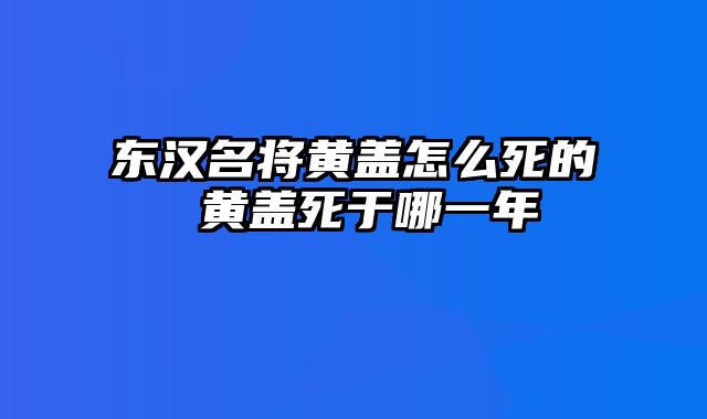 东汉名将黄盖怎么死的 黄盖死于哪一年