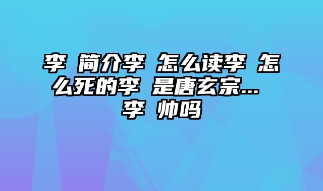 李璘简介李璘怎么读李璘怎么死的李璘是唐玄宗... 李璘帅吗