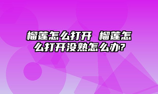 榴莲怎么打开 榴莲怎么打开没熟怎么办?