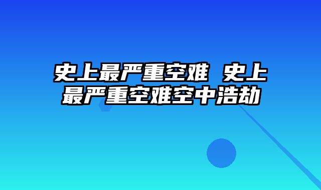 史上最严重空难 史上最严重空难空中浩劫 