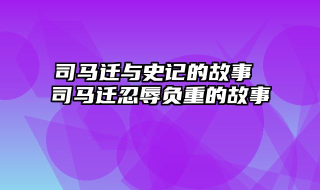 司马迁与史记的故事 司马迁忍辱负重的故事