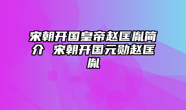 宋朝开国皇帝赵匡胤简介 宋朝开国元勋赵匡胤