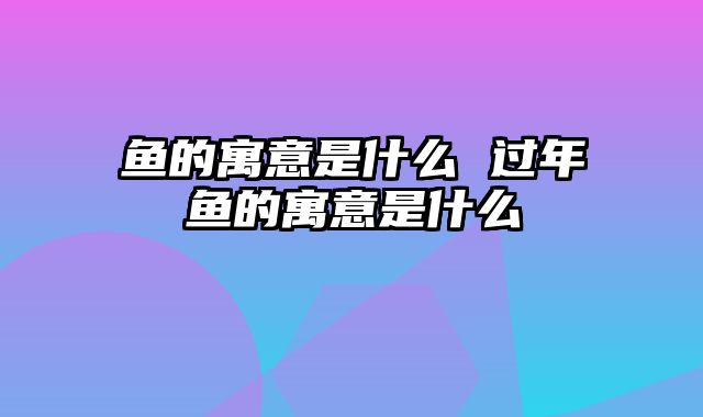 鱼的寓意是什么 过年鱼的寓意是什么