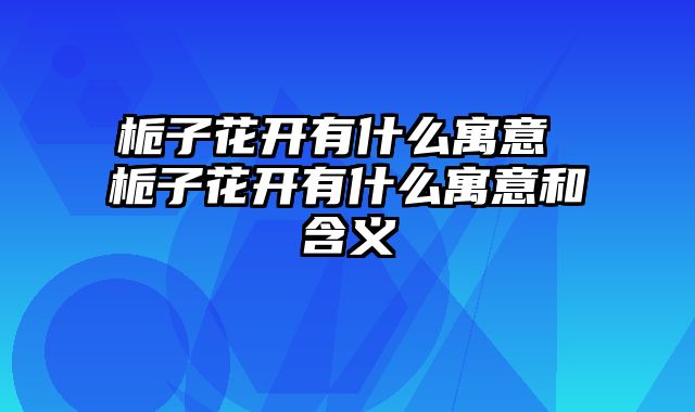 栀子花开有什么寓意 栀子花开有什么寓意和含义