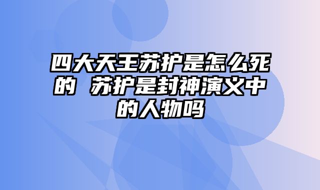 四大天王苏护是怎么死的 苏护是封神演义中的人物吗