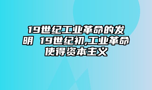 19世纪工业革命的发明 19世纪初,工业革命使得资本主义