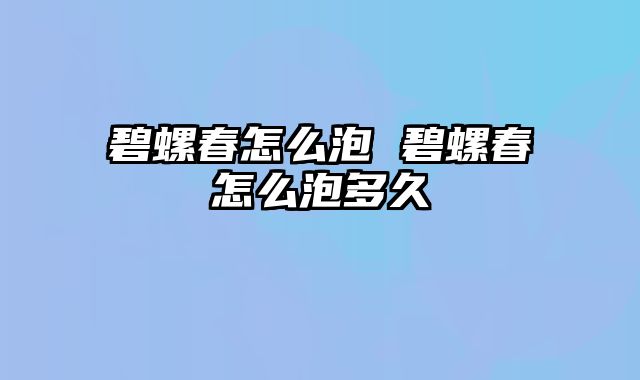 碧螺春怎么泡 碧螺春怎么泡多久