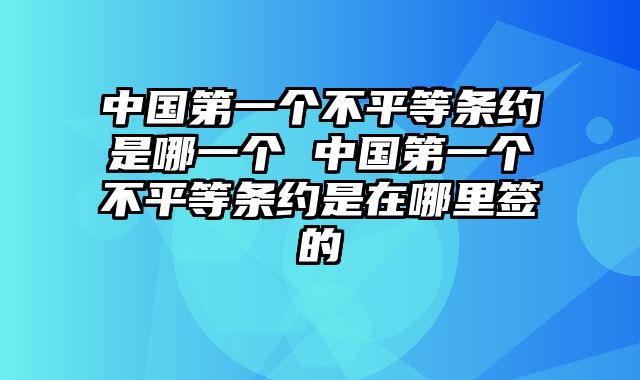 中国第一个不平等条约是哪一个 中国第一个不平等条约是在哪里签的