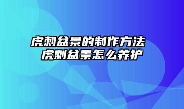 虎刺盆景的制作方法 虎刺盆景怎么养护