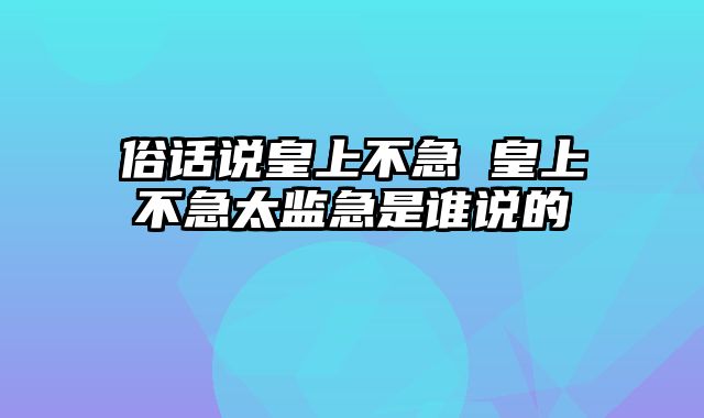 俗话说皇上不急 皇上不急太监急是谁说的