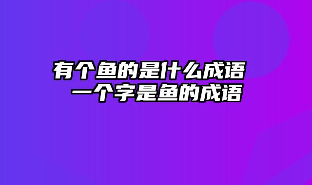 有个鱼的是什么成语 一个字是鱼的成语