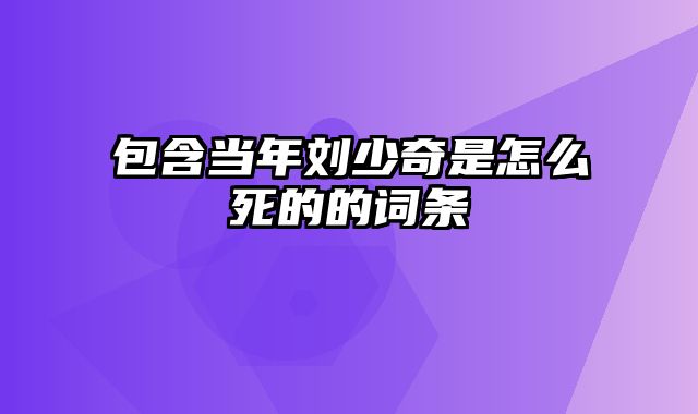 包含当年刘少奇是怎么死的的词条