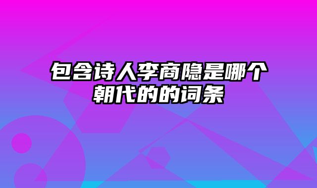 包含诗人李商隐是哪个朝代的的词条