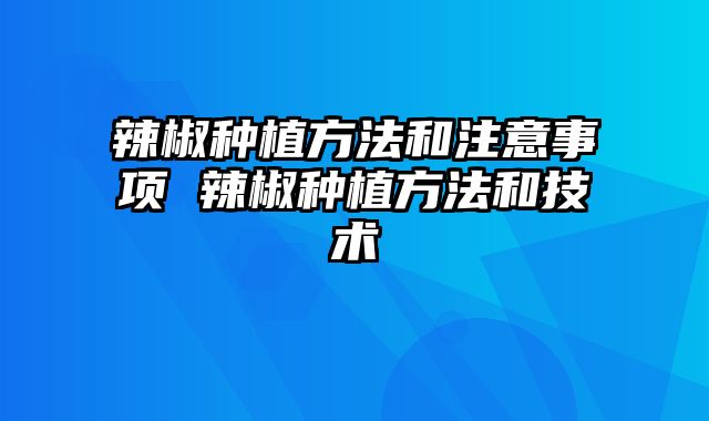 辣椒种植方法和注意事项 辣椒种植方法和技术 