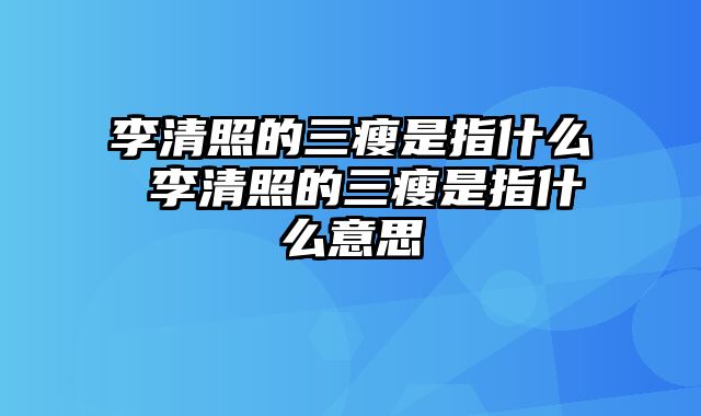 李清照的三瘦是指什么 李清照的三瘦是指什么意思