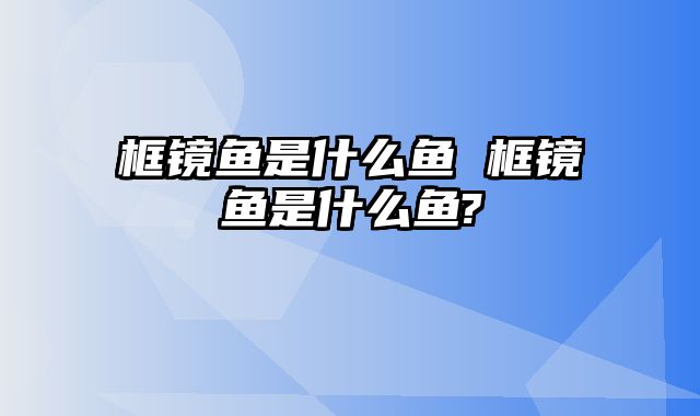 框镜鱼是什么鱼 框镜鱼是什么鱼?