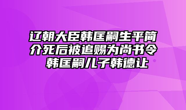 辽朝大臣韩匡嗣生平简介死后被追赐为尚书令 韩匡嗣儿子韩德让