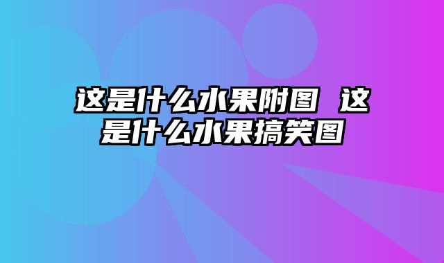 这是什么水果附图 这是什么水果搞笑图