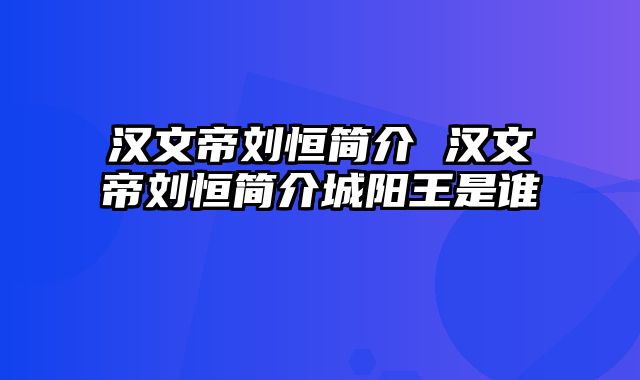 汉文帝刘恒简介 汉文帝刘恒简介城阳王是谁