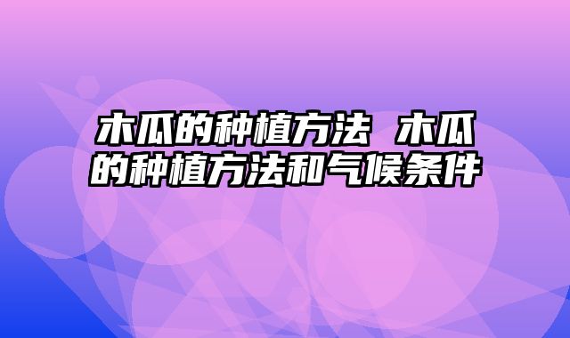 木瓜的种植方法 木瓜的种植方法和气候条件