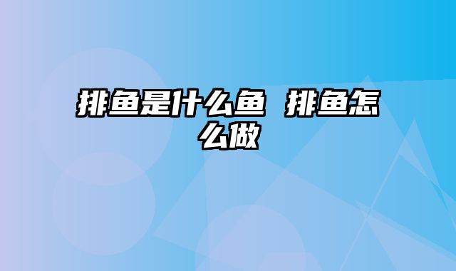 排鱼是什么鱼 排鱼怎么做