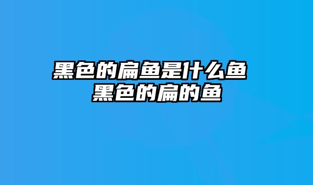 黑色的扁鱼是什么鱼 黑色的扁的鱼