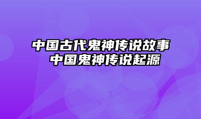 中国古代鬼神传说故事 中国鬼神传说起源