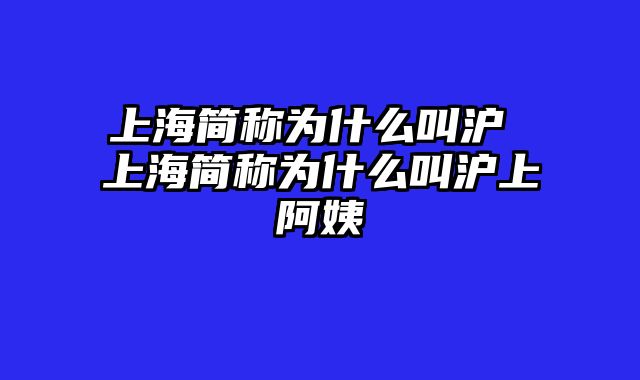 上海简称为什么叫沪 上海简称为什么叫沪上阿姨