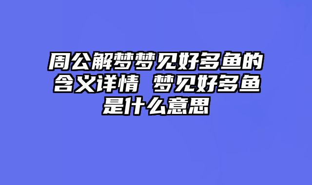 周公解梦梦见好多鱼的含义详情 梦见好多鱼是什么意思