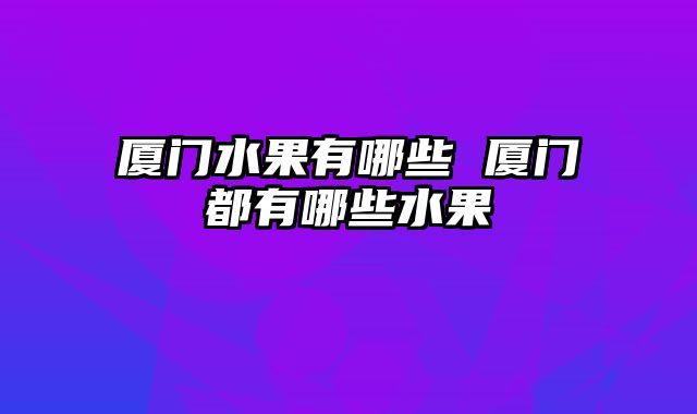 厦门水果有哪些 厦门都有哪些水果