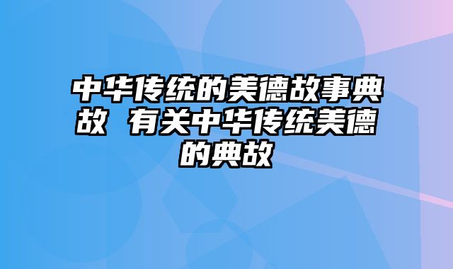 中华传统的美德故事典故 有关中华传统美德的典故