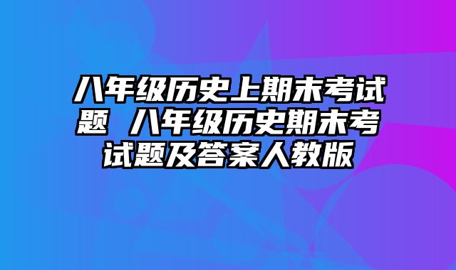 八年级历史上期末考试题 八年级历史期末考试题及答案人教版