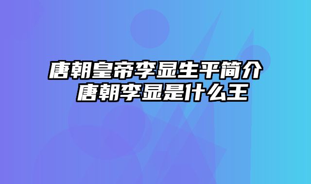 唐朝皇帝李显生平简介 唐朝李显是什么王