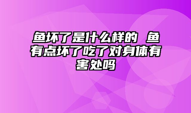 鱼坏了是什么样的 鱼有点坏了吃了对身体有害处吗