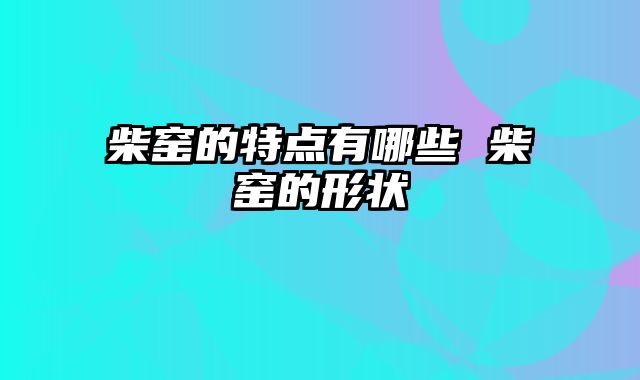 柴窑的特点有哪些 柴窑的形状