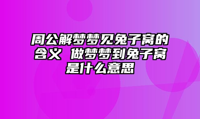 周公解梦梦见兔子窝的含义 做梦梦到兔子窝是什么意思