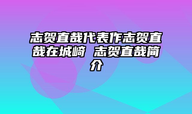 志贺直哉代表作志贺直哉在城崎 志贺直哉简介