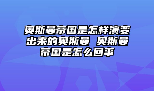 奥斯曼帝国是怎样演变出来的奥斯曼 奥斯曼帝国是怎么回事