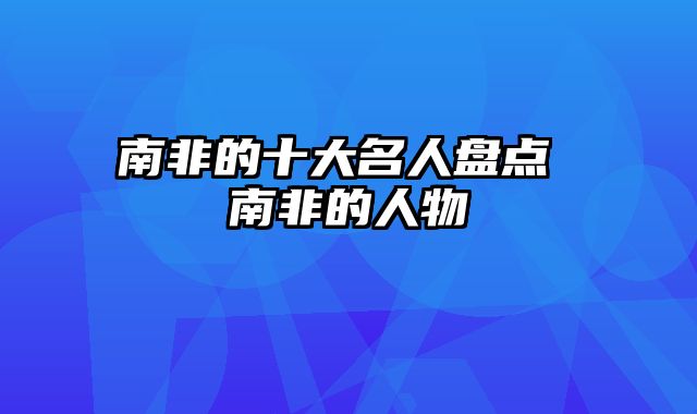 南非的十大名人盘点 南非的人物