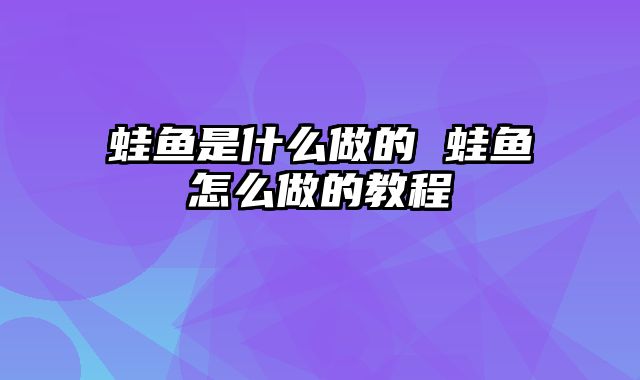 蛙鱼是什么做的 蛙鱼怎么做的教程