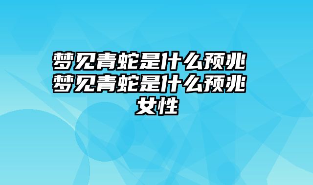 梦见青蛇是什么预兆 梦见青蛇是什么预兆 女性