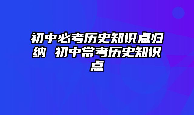 初中必考历史知识点归纳 初中常考历史知识点